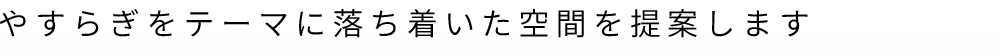 やすらぎをテーマに落ち着いた空間を提案します