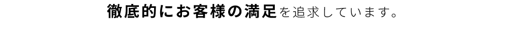 徹底的にお客様の満足を追求しています。