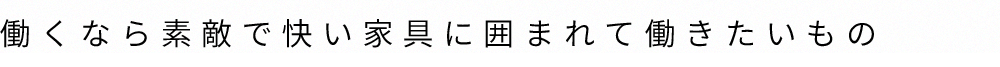 働くなら素敵で快い家具に囲まれて働きたいもの。