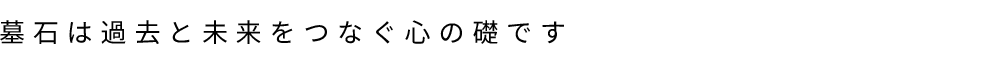 墓石は過去と未来をつなぐ心の礎です