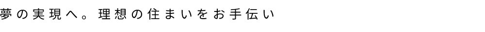 夢の実現へ。理想の住まいをお手伝い