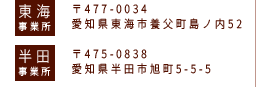 東海事業所 〒477-0034愛知県東海市養父町島ノ内52 半田事業所 〒475-0838 愛知県半田市旭町5-5-5