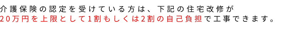 介護保険の認定を受けている方は、下記の住宅改修が20万円を上限として1割もしくは2割の自己負担で工事できます。