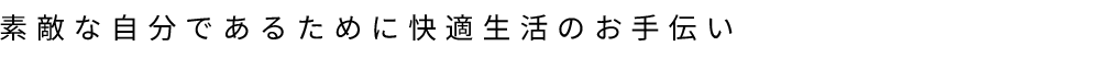 素敵な自分であるために快適生活のお手伝い